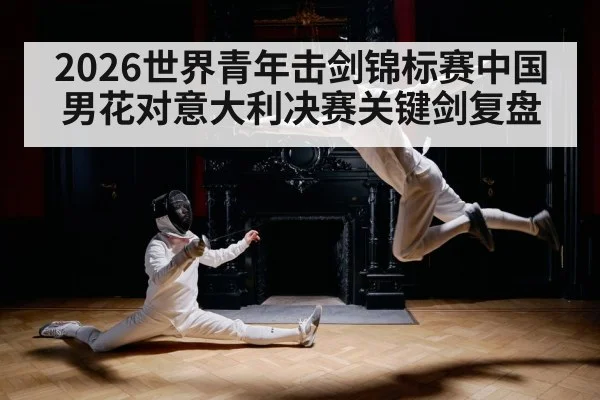 2026世界青年击剑锦标赛中国男花对意大利决赛关键剑复盘
