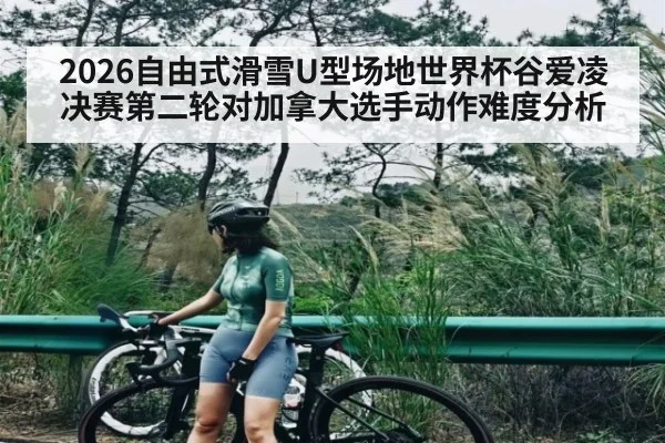 2026自由式滑雪U型场地世界杯谷爱凌决赛第二轮对加拿大选手动作难度分析