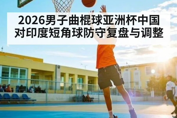 2026男子曲棍球亚洲杯中国对印度短角球防守复盘与调整